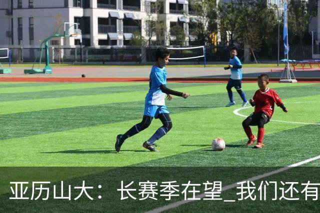 亚历山大：长赛季在望 我们还有提升的空间