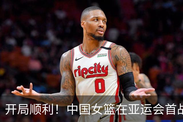 开局顺利！中国女篮在亚运会首战中大胜泰国队